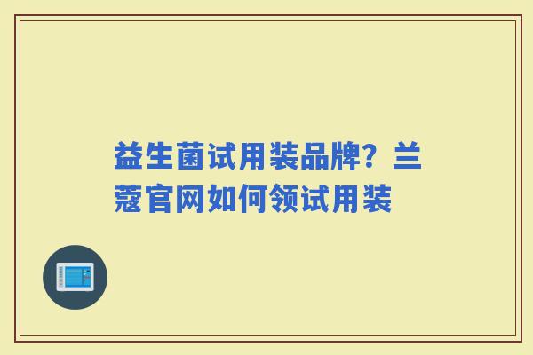 益生菌试用装品牌？兰蔻官网如何领试用装