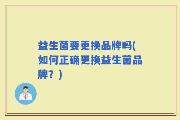 益生菌要更换品牌吗(如何正确更换益生菌品牌？)