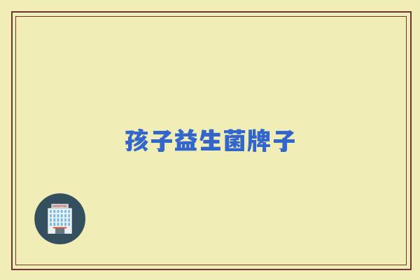 孩子益生菌牌子 孩子益生菌牌子