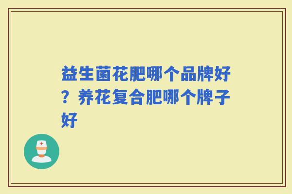 益生菌花肥哪个品牌好？养花复合肥哪个牌子好