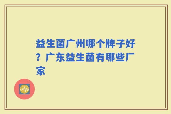 益生菌广州哪个牌子好?广东益生菌有哪些厂家 益生菌广州哪个牌子好?广东益生菌有哪些厂家