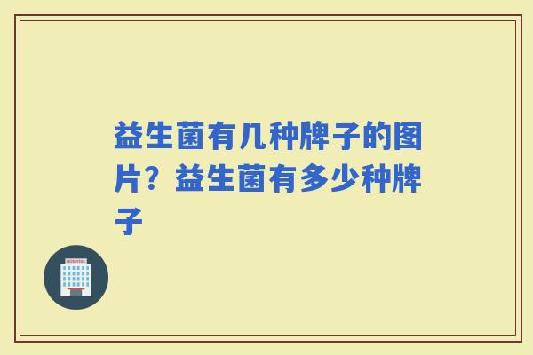 益生菌有几种牌子的图片?益生菌有多少种牌子 益生菌有几种牌子的图片?益生菌有多少种牌子