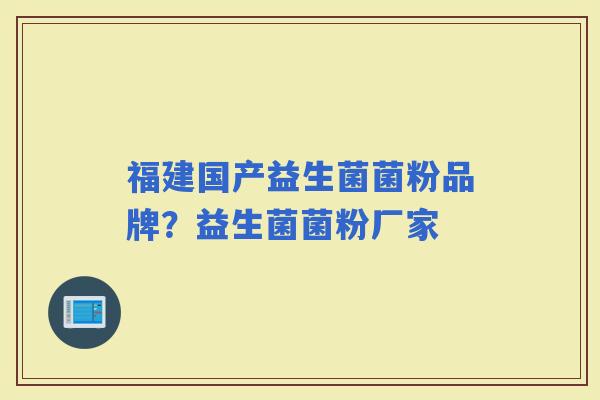 福建国产益生菌菌粉品牌?益生菌菌粉厂家 福建国产益生菌菌粉品牌?益生菌菌粉厂家