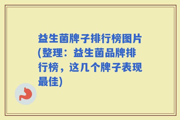 益生菌牌子排行榜图片(整理:益生菌品牌排行榜,这几个牌子表现佳) 益生菌牌子排行榜图片(整理:益生菌品牌排行榜,这几个牌子表现佳)