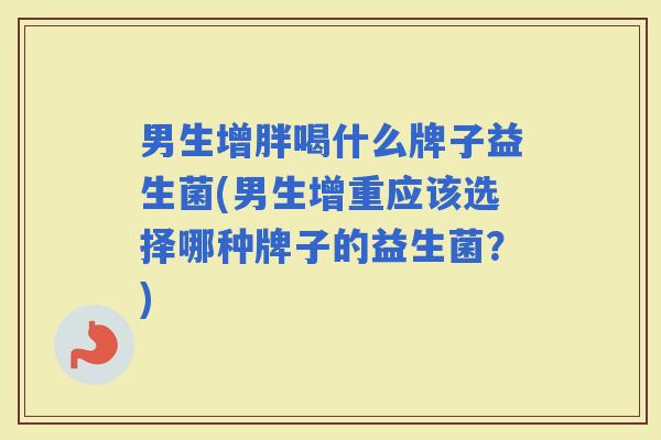 男生增胖喝什么牌子益生菌(男生增重应该选择哪种牌子的益生菌?) 男生增胖喝什么牌子益生菌(男生增重应该选择哪种牌子的益生菌?)