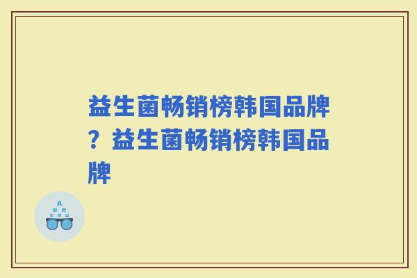 益生菌畅销榜韩国品牌？益生菌畅销榜韩国品牌