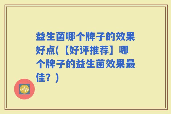 益生菌哪个牌子的效果好点(【好评推荐】哪个牌子的益生菌效果佳?) 益生菌哪个牌子的效果好点(【好评推荐】哪个牌子的益生菌效果佳?)