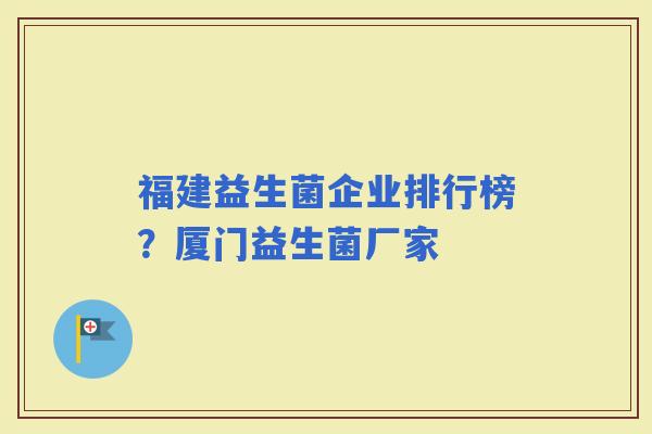 福建益生菌企业排行榜？厦门益生菌厂家