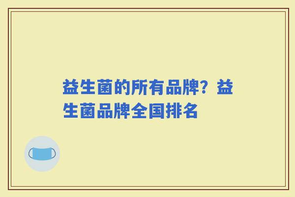 益生菌的所有品牌？益生菌品牌全国排名