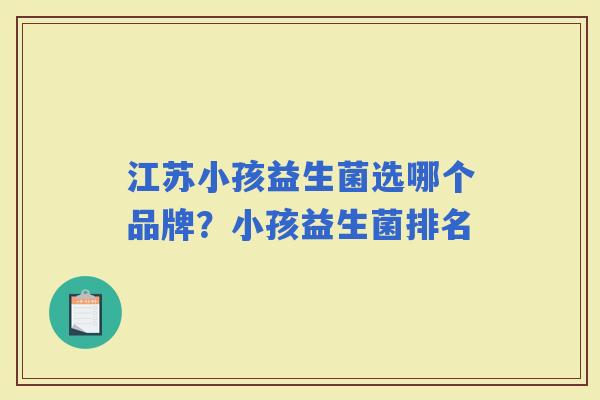 江苏小孩益生菌选哪个品牌?小孩益生菌排名 江苏小孩益生菌选哪个品牌?小孩益生菌排名