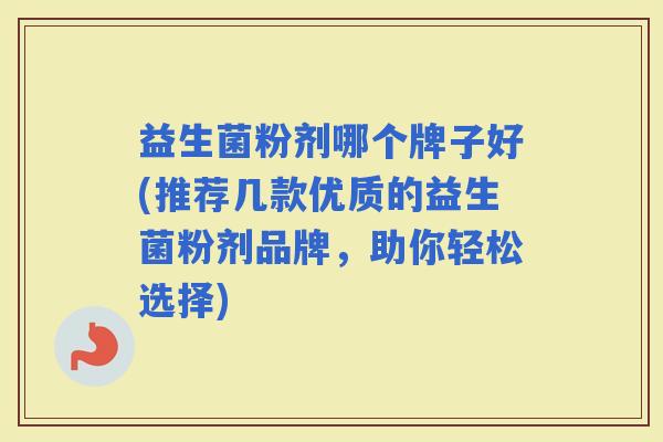 益生菌粉剂哪个牌子好(推荐几款优质的益生菌粉剂品牌，助你轻松选择)