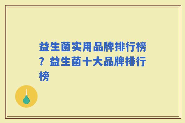 益生菌实用品牌排行榜？益生菌十大品牌排行榜