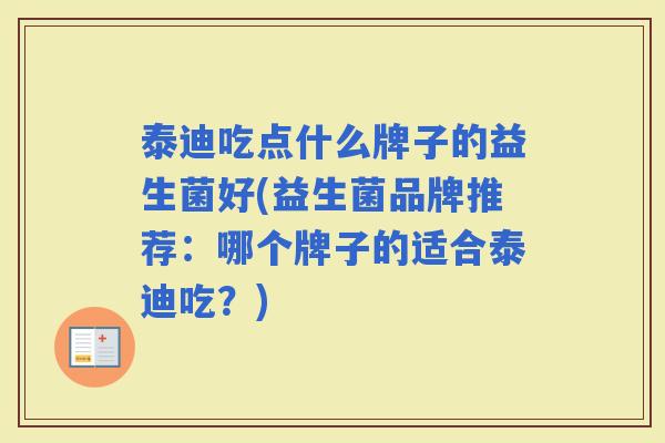 泰迪吃点什么牌子的益生菌好(益生菌品牌推荐：哪个牌子的适合泰迪吃？)