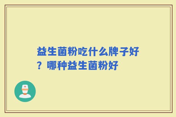 益生菌粉吃什么牌子好?哪种益生菌粉好 益生菌粉吃什么牌子好?哪种益生菌粉好