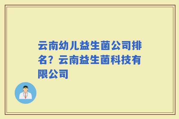 云南幼儿益生菌公司排名？云南益生菌科技有限公司