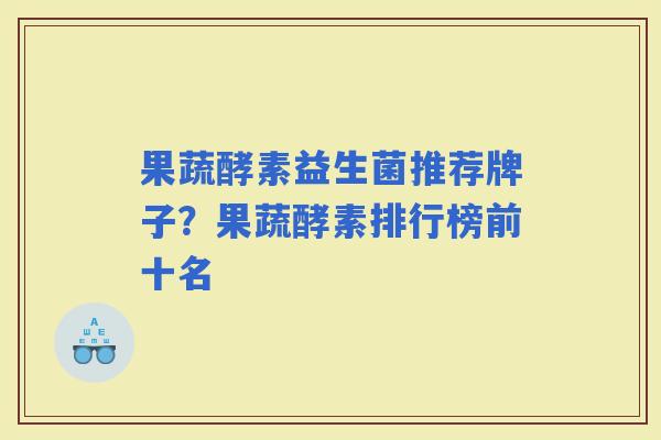 果蔬酵素益生菌推荐牌子?果蔬酵素排行榜前十名 果蔬酵素益生菌推荐牌子?果蔬酵素排行榜前十名