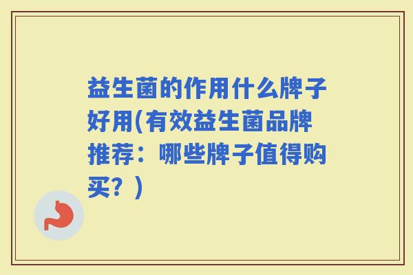 益生菌的作用什么牌子好用(有效益生菌品牌推荐:哪些牌子值得购买?) 益生菌的作用什么牌子好用(有效益生菌品牌推荐:哪些牌子值得购买?)