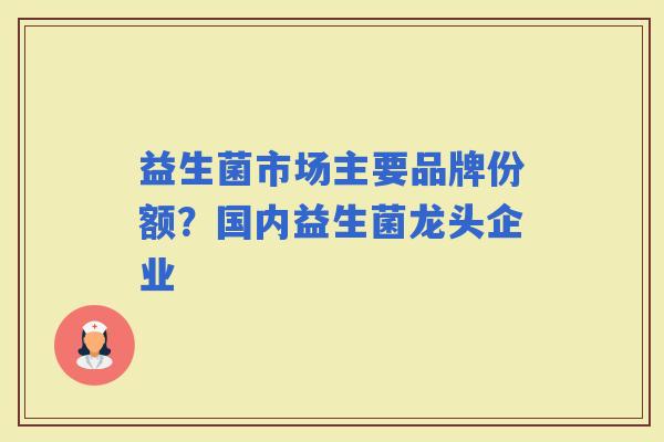 益生菌市场主要品牌份额？国内益生菌龙头企业
