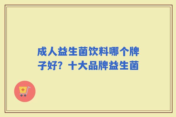 成人益生菌饮料哪个牌子好？十大品牌益生菌