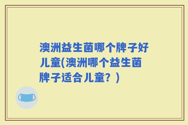 澳洲益生菌哪个牌子好儿童(澳洲哪个益生菌牌子适合儿童?) 澳洲益生菌哪个牌子好儿童(澳洲哪个益生菌牌子适合儿童?)