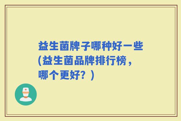益生菌牌子哪种好一些(益生菌品牌排行榜，哪个更好？)