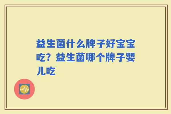 益生菌什么牌子好宝宝吃？益生菌哪个牌子婴儿吃