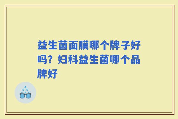 益生菌面膜哪个牌子好吗?益生菌哪个品牌好 益生菌面膜哪个牌子好吗?益生菌哪个品牌好