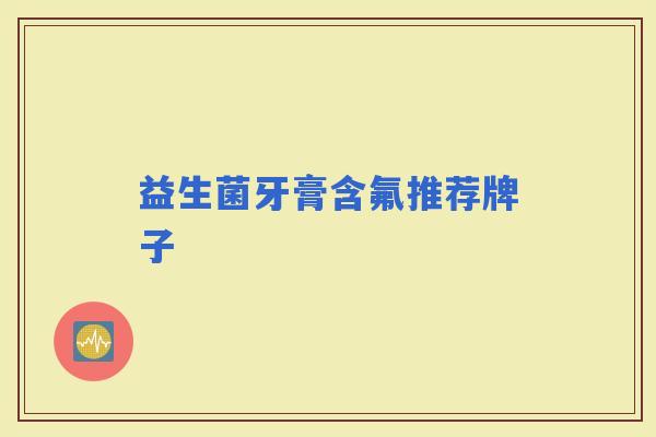 益生菌牙膏含氟推荐牌子 益生菌牙膏含氟推荐牌子