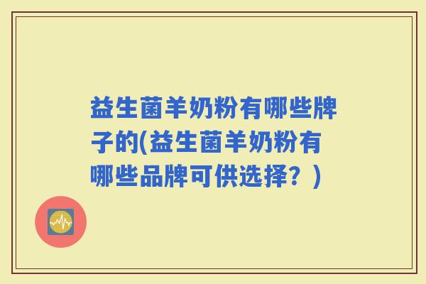 益生菌羊奶粉有哪些牌子的(益生菌羊奶粉有哪些品牌可供选择？)