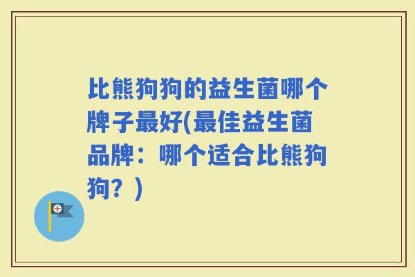 比熊狗狗的益生菌哪个牌子好(佳益生菌品牌:哪个适合比熊狗狗?) 比熊狗狗的益生菌哪个牌子好(佳益生菌品牌:哪个适合比熊狗狗?)
