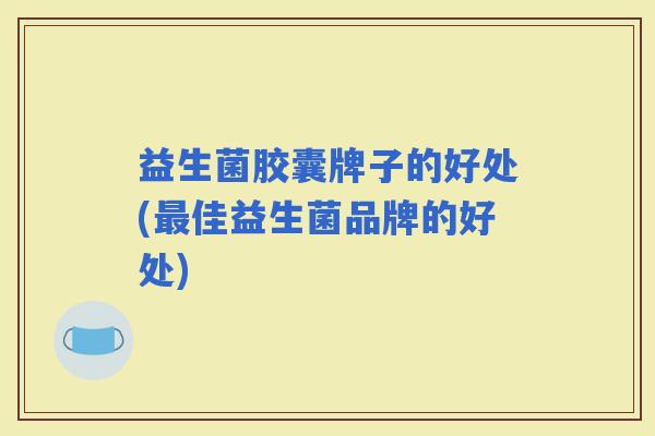 益生菌胶囊牌子的好处(佳益生菌品牌的好处) 益生菌胶囊牌子的好处(佳益生菌品牌的好处)
