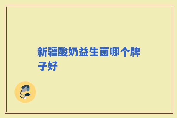 新疆酸奶益生菌哪个牌子好 新疆酸奶益生菌哪个牌子好