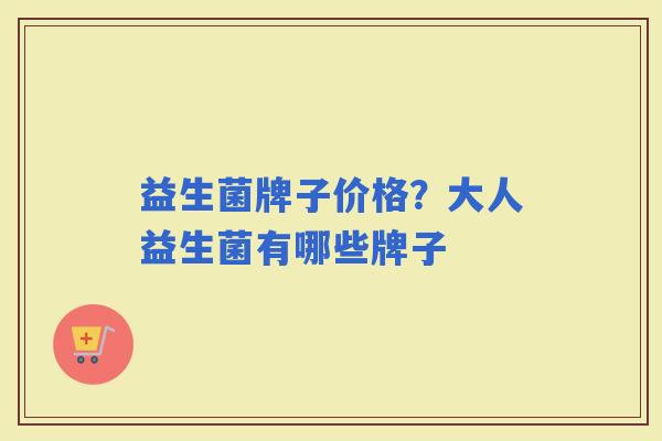 益生菌牌子价格?大人益生菌有哪些牌子 益生菌牌子价格?大人益生菌有哪些牌子