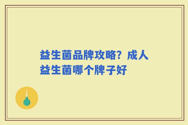 益生菌品牌攻略?成人益生菌哪个牌子好 益生菌品牌攻略?成人益生菌哪个牌子好