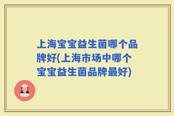 上海宝宝益生菌哪个品牌好(上海市场中哪个宝宝益生菌品牌好)