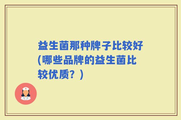 益生菌那种牌子比较好(哪些品牌的益生菌比较优质？)