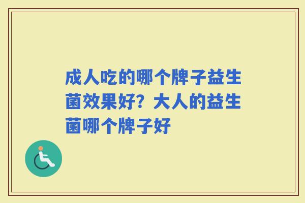成人吃的哪个牌子益生菌效果好?大人的益生菌哪个牌子好 成人吃的哪个牌子益生菌效果好?大人的益生菌哪个牌子好