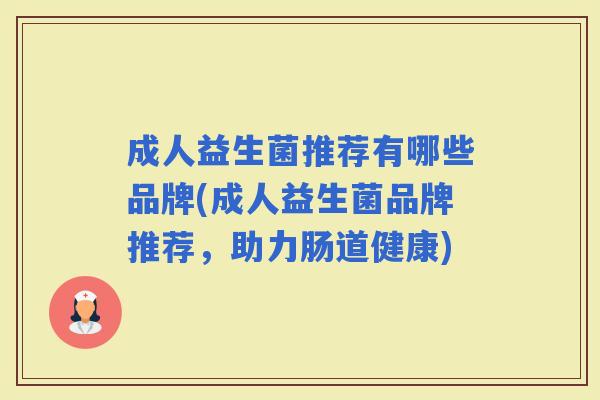 成人益生菌推荐有哪些品牌(成人益生菌品牌推荐,助力肠道健康) 成人益生菌推荐有哪些品牌(成人益生菌品牌推荐,助力肠道健康)
