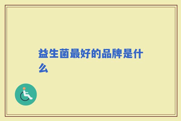 益生菌好的品牌是什么 益生菌好的品牌是什么