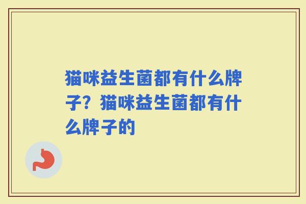 猫咪益生菌都有什么牌子?猫咪益生菌都有什么牌子的 猫咪益生菌都有什么牌子?猫咪益生菌都有什么牌子的