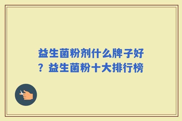 益生菌粉剂什么牌子好？益生菌粉十大排行榜