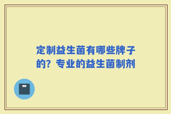 定制益生菌有哪些牌子的？专业的益生菌制剂