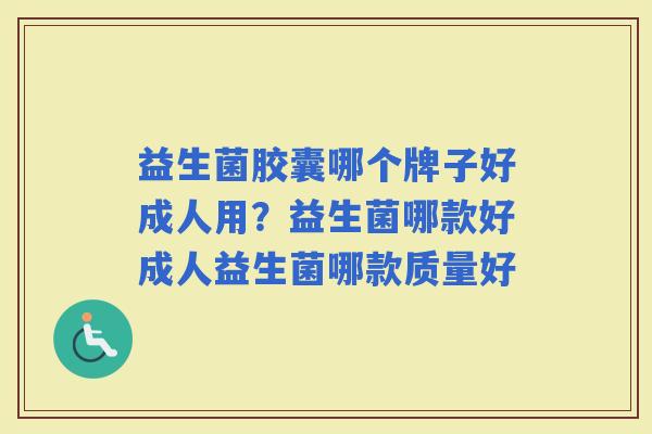 益生菌胶囊哪个牌子好成人用？益生菌哪款好成人益生菌哪款质量好