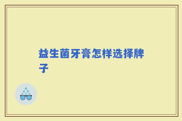 益生菌牙膏怎样选择牌子 益生菌牙膏怎样选择牌子