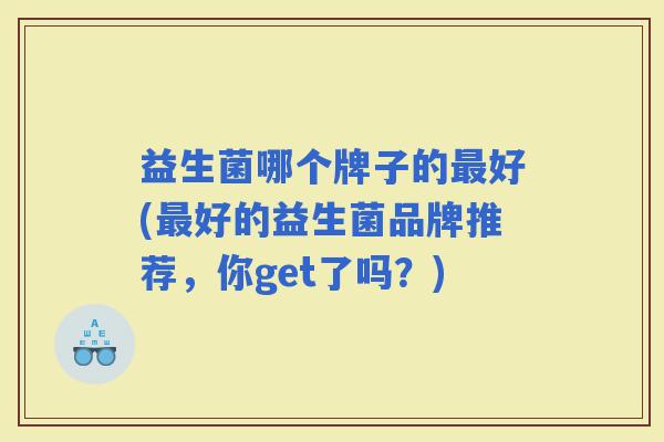 益生菌哪个牌子的好(好的益生菌品牌推荐,你get了吗?) 益生菌哪个牌子的好(好的益生菌品牌推荐,你get了吗?)