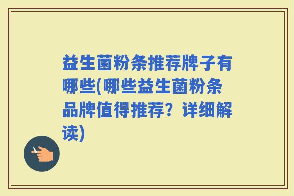 益生菌粉条推荐牌子有哪些(哪些益生菌粉条品牌值得推荐?详细解读) 益生菌粉条推荐牌子有哪些(哪些益生菌粉条品牌值得推荐?详细解读)