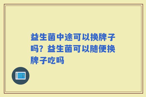 益生菌中途可以换牌子吗？益生菌可以随便换牌子吃吗