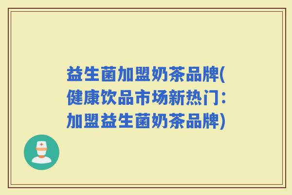 益生菌加盟奶茶品牌(健康饮品市场新热门：加盟益生菌奶茶品牌)
