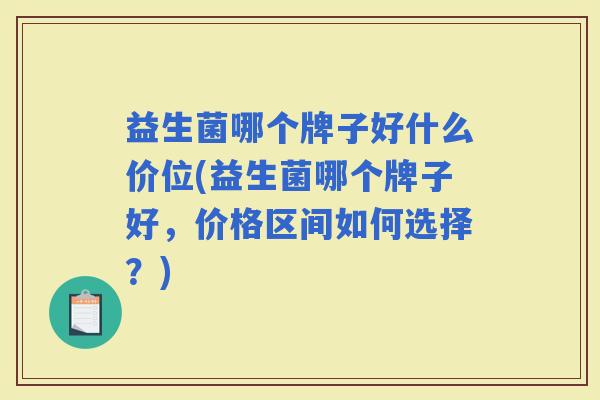 益生菌哪个牌子好什么价位(益生菌哪个牌子好，价格区间如何选择？)