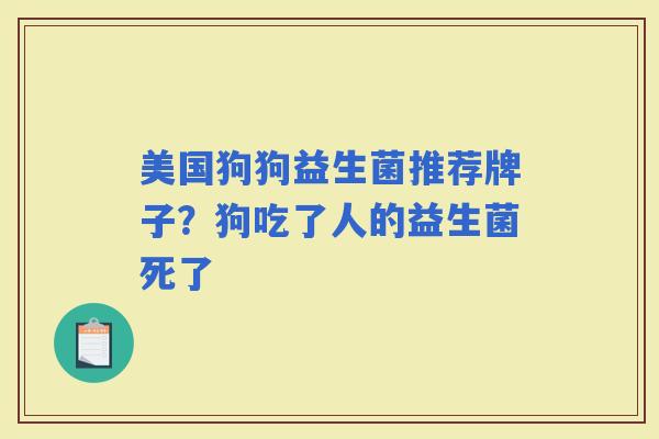 美国狗狗益生菌推荐牌子？狗吃了人的益生菌死了